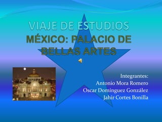 VIAJE DE ESTUDIOSMÉXICO: PALACIO DE BELLAS ARTES Integrantes: Antonio Mora Romero Oscar Domínguez González Jahir Cortes Bonilla   