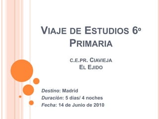 Viaje de Estudios 6º Primariac.e.pr. CiaviejaEl Ejido Destino: Madrid Duración: 5 días/ 4 noches Fecha: 14 de Junio de 2010 