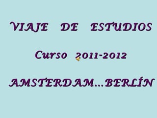 VIAJE DE ESTUDIOSVIAJE DE ESTUDIOS
Curso 2011-2012Curso 2011-2012
AMSTERDAM…BERLÍNAMSTERDAM…BERLÍN
 