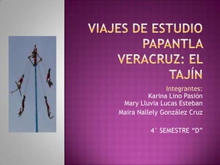 Viajes de estudiopapantla Veracruz: el tajín   Integrantes:Karina Lino Pasión Mary Lluvia Lucas Esteban Maira Nallely González Cruz 4° SEMESTRE “D” 