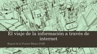 El viaje de la información a través de
internet
Raquel de la Fuente Blanco 2ºAH
 