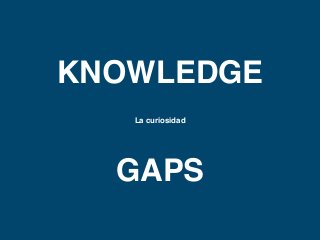 KNOWLEDGE 
La curiosidad 
GAPS 
 
