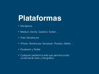 Plataformas 
• Wordpress. 
• Medium, Storify, Cowbird, Tumblr… 
• iPad: Storehouse. 
• iPhone: Storehouse, Storybyte, Pixotale, Steller,… 
• Facebook y Twitter. 
• Cualquier plataforma web que permita contar 
combinando texto y fotografías. 
 