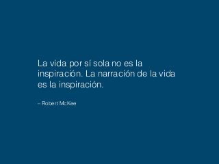 La vida por sí sola no es la 
inspiración. La narración de la vida 
es la inspiración. 
– Robert McKee 
 