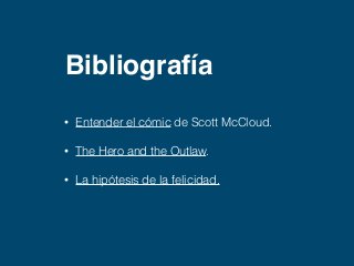 Bibliografía 
• Entender el cómic de Scott McCloud. 
• The Hero and the Outlaw. 
• La hipótesis de la felicidad. 
 