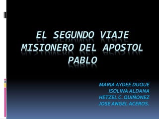 EL SEGUNDO VIAJE
MISIONERO DEL APOSTOL
PABLO
MARIA AYDEE DUQUE
ISOLINA ALDANA
HETZEL C. QUIÑONEZ
JOSE ANGEL ACEROS.
 
