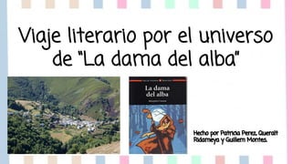 Viaje literario por el universo 
de “La dama del alba” 
Hecho por Patricia Perez, Queralt 
Ridameya y Guillem Montes. 
 