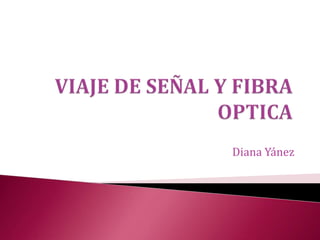 VIAJE DE SEÑAL Y FIBRA OPTICA Diana Yánez 