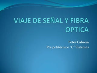 VIAJE DE SEÑAL Y FIBRA OPTICA  Peter Cabrera Pre politécnico “C” Sistemas 