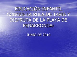 EDUCACIÓN INFANTIL CONOCE LA RULA DE TAPIA Y DISFRUTA DE LA PLAYA DE PEÑARRONDAr JUNIO DE 2010 