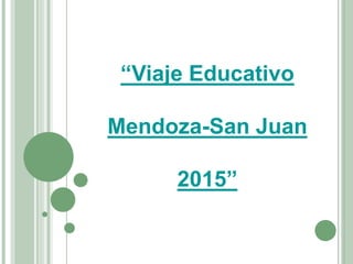 “Viaje Educativo
Mendoza-San Juan
2015”
 
