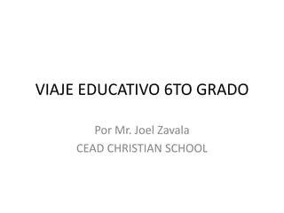 VIAJE EDUCATIVO 6TO GRADO Por Mr. Joel Zavala CEAD CHRISTIAN SCHOOL 