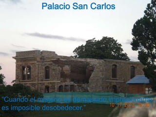 Palacio San Carlos




“Cuando el misterio es demasiado impresionante,
es imposible desobedecer.”
 