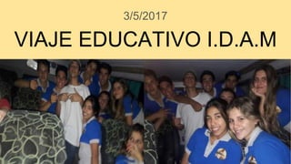 VIAJE EDUCATIVO I.D.A.M
3/5/2017
 