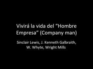 Vivirá la vida del “Hombre Empresa” (Company man) Sinclair Lewis, J. Kenneth Galbraith, W. Whyte, Wright Mills  