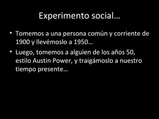 Experimento social… <ul><li>Tomemos a una persona común y corriente de 1900 y llevémoslo a 1950… </li></ul><ul><li>Luego, ...