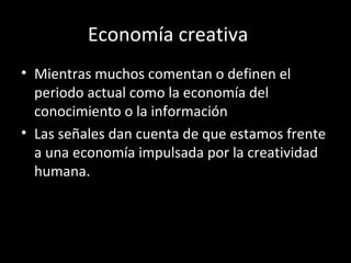 Economía creativa <ul><li>Mientras muchos comentan o definen el periodo actual como la economía del conocimiento o la info...