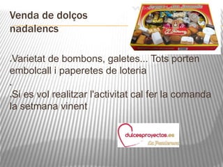 Venda de dolços 
nadalencs 
Varietat de bombons, galetes... Tots porten 
embolcall i paperetes de loteria 
 
Si es vol realitzar l'activitat cal fer la comanda 
la setmana vinent 
 