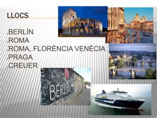 LLOCS 
BERLÍN 
ROMA 
ROMA, FLORÈNCIA VENÈCIA 
PRAGA 
CREUER 
 