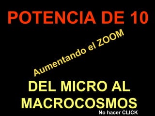 . Aumentando el ZOOM POTENCIA DE 10 DEL MICRO AL MACROCOSMOS No hacer CLICK 