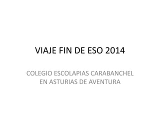 VIAJE FIN DE ESO 2014
COLEGIO ESCOLAPIAS CARABANCHEL
EN ASTURIAS DE AVENTURA
 