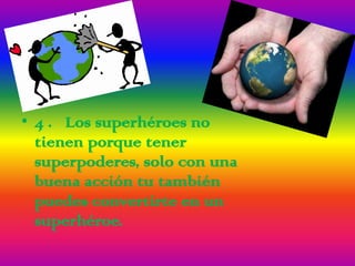 • 4 . Los superhéroes no
  tienen porque tener
  superpoderes, solo con una
  buena acción tu también
  puedes convertirte en un
  superhéroe.
 