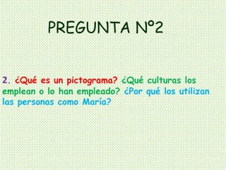 PREGUNTA Nº2


2. ¿Qué es un pictograma? ¿Qué culturas los
emplean o lo han empleado? ¿Por qué los utilizan
las personas como María?
 