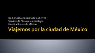 Dr. Carlos Guillermo Díaz Gutiérrez 
Servicio de Neuroanestesiología 
Hospital Juárez de México 
 
