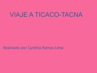 VIAJE A TICACO-TACNA
Realizado por Cynthia Ramos Lima
 