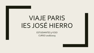 VIAJE PARIS
IES JOSÉ HIERRO
ESTUDIANTES 3º ESO
CURSO 2018/2019
 