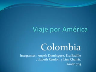 Colombia
Integrantes : Anyela Domínguez, Eva Badillo
, Lizbeth Rendón y Lina Charris.
Grado:705

 