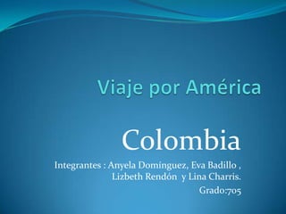 Colombia
Integrantes : Anyela Domínguez, Eva Badillo ,
Lizbeth Rendón y Lina Charris.
Grado:705

 