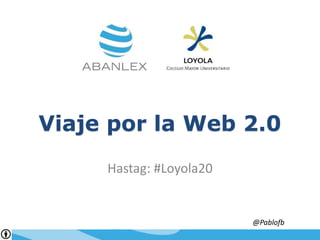 Viaje por la Web 2.0 Hastag: #Loyola20 @Pablofb 