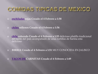 

enchiladas rojas Creado el 4 Febrero a 1:58



chiles rellenos Creado el 4 Febrero a 1:56



chile colorado Creado el 4 Febrero a 1:55 delicioso platilla tradicional
del norte del país acompañado de unas tortillas de harina esta
delicioso



BIRRIA Creado el 4 Febrero a 1:51 MUY CONOCIDA EN JALISCO



TACOS DE CARNITAS Creado el 4 Febrero a 1:49

 