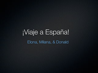 ¡Viaje a España!
 Elona, Milana, & Donald
 