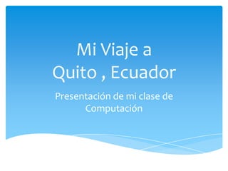 Mi Viaje a
Quito , Ecuador
Presentación de mi clase de
      Computación
 