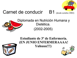 Carnet de conducir B1   (desde octubre 2002) Diplomada en Nutrición Humana y Dietética.  ( 2002-2005)     Estudiante de 3º de Enfermería.  (EN JUNIO ENFERMERAAAA! Yuhuuu!!!)   