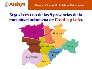 Segovia y CyL Escuelas Viajeras 2011. Ruta de Extremadura Segovia es una de las 9 provincias de la comunidad autónoma de  Castilla y León. 