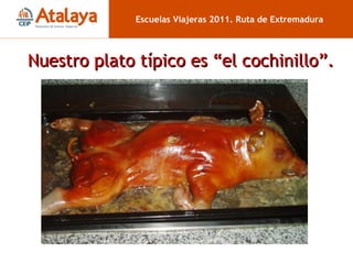 Nuestro plato típico es “el cochinillo”. Escuelas Viajeras 2011. Ruta de Extremadura 