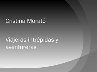Viajeras intrépidas y
aventureras
Cristina Morató
 