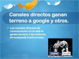 Canales directos ganan
terreno a google y otros.
Los canales directos de
comunicación en la web le
ganan terreno a los motores
de busqueda tradicionales.
 