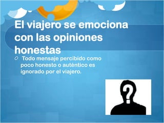 El viajero se emociona
con las opiniones
honestas
  Todo mensaje percibido como
 poco honesto o auténtico es
 ignorado por el viajero.
 