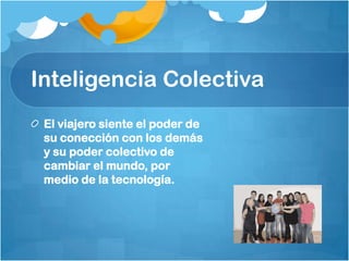 Inteligencia Colectiva
 El viajero siente el poder de
 su conección con los demás
 y su poder colectivo de
 cambiar el mundo, por
 medio de la tecnología.
 