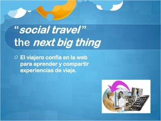 “social travel ”
the next big thing
 El viajero confía en la web
 para aprender y compartir
 experiencias de viaje.
 