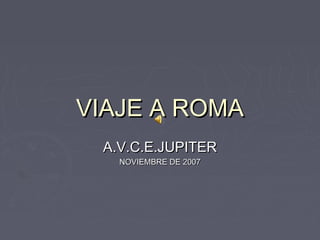 VIAJE A ROMA
A.V.C.E.JUPITER
NOVIEMBRE DE 2007

 