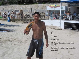 ÉL: 21 años Fontanero No habla idiomas pero se hace entender Le encanta viajar y no para ni un segundo!!!
