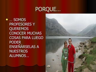 PORQUE… …  SOMOS PROFESORES Y QUEREMOS CONOCER MUCHAS COSAS PARA LUEGO PODER ENSEÑÁRSELAS A NUESTROS ALUMNOS… 