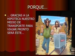 PORQUE… …  GRACIAS A LA HIPOTECA NUESTRO MEDIO DE TRANSPORTE PARA VIAJAR PRONTO SERÁ ÉSTE…  
