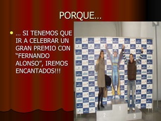 PORQUE… …  SI TENEMOS QUE IR A CELEBRAR UN GRAN PREMIO CON “FERNANDO ALONSO”, IREMOS ENCANTADOS!!! 