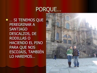 PORQUE… …  SI TENEMOS QUE PEREGRINAR A SANTIAGO DESCALZOS, DE RODILLAS O HACIENDO EL PINO PARA QUE NOS ESCOJAIS, TAMBIÉN LO HAREMOS… 